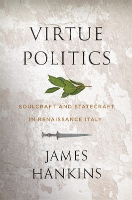 Virtue Politics: Soulcraft and Statecraft in Renaissance Italy - Hankins, James
