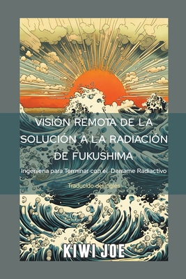 Visin Remota de la Solucin a la Radiacin de Fukushima: Ingeniera para Terminar con el Derrame Radiactivo - Joe, Kiwi