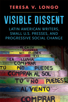 Visible Dissent: Latin American Writers, Small U.S. Presses, and Progressive Social Change - Longo, Teresa V