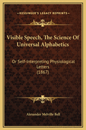 Visible Speech, The Science Of Universal Alphabetics: Or Self-Interpreting Physiological Letters (1867)