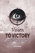 Vision to Victory: Success Through Focused Goals: Learn the Art of Strategic Goal Setting and Motivation to Overcome Procrastination, Unlock Your Potential, and Build an Unstoppable Momentum