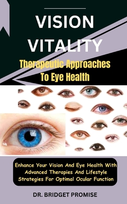 Vision Vitality: Therapeutic Approaches To Eye Health: Enhance Your Vision And Eye Health With Advanced Therapies And Lifestyle Strategies For Optimal Ocular Function - Promise, Bridget, Dr.