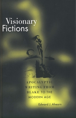 Visionary Fictions: Apocalyptic Writing from Blake to the Modern Age - Ahearn, Edward J