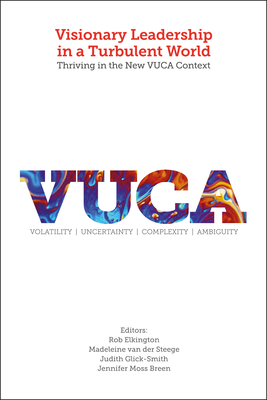 Visionary Leadership in a Turbulent World: Thriving in the New VUCA Context - Elkington, Rob (Editor), and Van Der Steege, Madeleine, Mrs. (Editor), and Glick-Smith, Judith L (Editor)