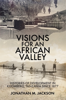 Visions for an African Valley: Histories of Development in Kilombero, Tanzania Since 1877 - Jackson, Jonathan M, Dr.
