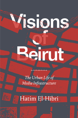 Visions of Beirut: The Urban Life of Media Infrastructure - El-Hibri, Hatim