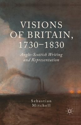 Visions of Britain, 1730-1830: Anglo-Scottish Writing and Representation - Mitchell, Sebastian