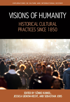 Visions of Humanity: Historical Cultural Practices Since 1850 - Kunkel, Snke (Editor), and Gienow-Hecht, Jessica C E (Editor), and Jobs, Sebastian (Editor)