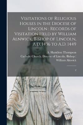 Visitations of religious houses in the diocese of Lincoln: records of visitation held by William Alnwick, bishop of Lincoln, A.D. 1436 to A.D. 1449: 2 - Catholic Church Diocese of Lincoln ( (Creator), and Thompson, A Hamilton 1873-1952, and Alnwick, William