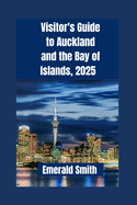 Visitor's Guide to Auckland and the Bay of Islands, 2025: An Entire Guide to Urban Explorations and Coastal Holidays