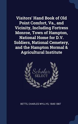 Visitors' Hand Book of Old Point Comfort, Va., and Vicinity, Including Fortress Monroe, Town of Hampton, National Home for D.V. Soldiers, National Cemetery, and the Hampton Normal & Agricultural Institute - Betts, Charles Wyllys 1845-1887 (Creator)