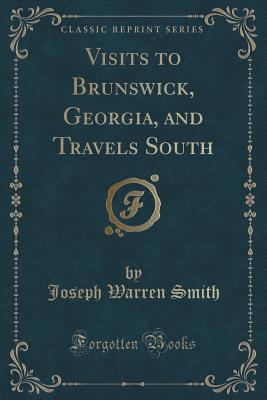 Visits to Brunswick, Georgia, and Travels South (Classic Reprint) - Smith, Joseph Warren