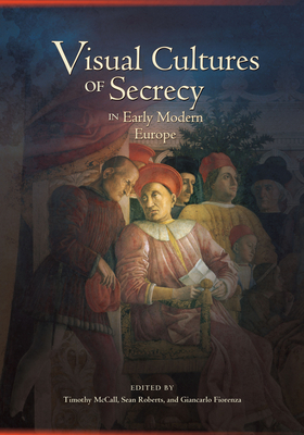 Visual Cultures of Secrecy in Early Modern Europe - McCall, Timothy (Editor), and Roberts, Sean (Editor), and Fiorenza, Giancarlo (Contributions by)