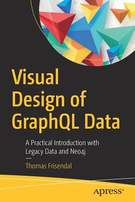 Visual Design of Graphql Data: A Practical Introduction with Legacy Data and Neo4j - Frisendal, Thomas
