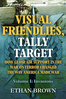 Visual Friendlies, Tally Target: How Close Air Support in the War on Terror Changed the Way America Made War: Volume 1 - Invasions - Brown, Ethan