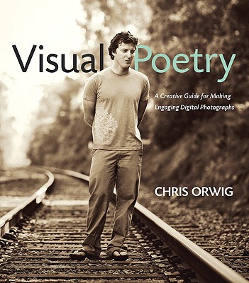 Visual Poetry: A Creative Guide for Making Engaging Digital Photographs - Orwig, Chris
