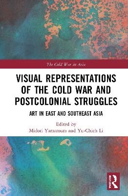 Visual Representations of the Cold War and Postcolonial Struggles: Art in East and Southeast Asia - Yamamura, Midori (Editor), and Li, Yu-Chieh (Editor)
