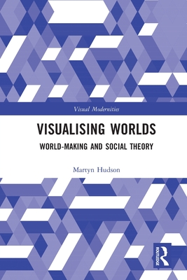 Visualising Worlds: World-Making and Social Theory - Hudson, Martyn