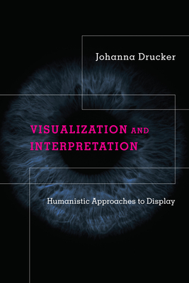 Visualization and Interpretation: Humanistic Approaches to Display - Drucker, Johanna