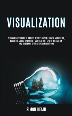 Visualization: Personal Development Reality Secrets Unveiled With Meditation, Lucid Dreaming, Hypnosis, Manifesting, Law of Attraction and Influence of Creative Affirmations - Heath, Simon