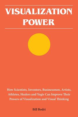 Visualization Power: How Scientists, Inventors, Businessmen, Artists, Athletes, Healers and Yogis Can Improve Their Powers of Visualization and Visual Thinking - Bodri, Bill