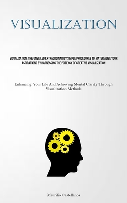 Visualization: The Unveiled Extraordinarily Simple Procedures To Materialize Your Aspirations By Harnessing The Potency Of Creative Visualization (Enhancing Your Life And Achieving Mental Clarity Through Visualization Methods) - Castellanos, Maurilio
