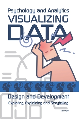 Visualizing Data: Psychology and Analytics: Exploring, Explaining and Storytelling - Kenwright