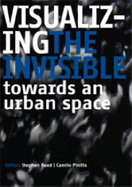 Visualizing the Invisible: Towards an Urban Space - Read, Stephen (Editor), and Pinilla, Camilo (Editor)