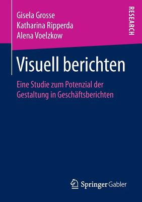 Visuell Berichten: Eine Studie Zum Potenzial Der Gestaltung in Geschaftsberichten - Grosse, Gisela, and Ripperda, Katharina, and Voelzkow, Alena