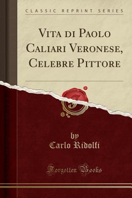 Vita Di Paolo Caliari Veronese, Celebre Pittore (Classic Reprint) - Ridolfi, Carlo