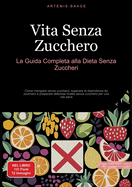 Vita Senza Zucchero: La Guida Completa alla Dieta Senza Zuccheri: Come mangiare senza zucchero, superare la dipendenza da zucchero e preparare deliziose ricette senza zucchero per una vita sana