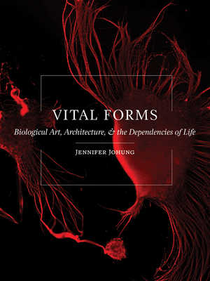 Vital Forms: Biological Art, Architecture, and the Dependencies of Life - Johung, Jennifer