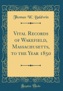 Vital Records of Wakefield, Massachusetts, to the Year 1850 (Classic Reprint)