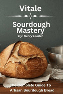 Vitale Sourdough Mastery: The Complete Guide to Artisan Sourdough Bread at Home