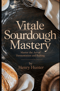 Vitale Sourdough Mastery: The Complete Guide to Artisan Sourdough Bread at Home