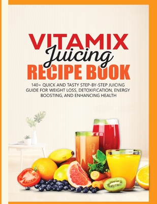 Vitamix Juicing Recipe Book: 140+ Quick and Tasty Step-by-Step Juicing Guide for Weight Loss, Detoxification, Energy Boosting, and Enhancing Health - Carrington, Willow