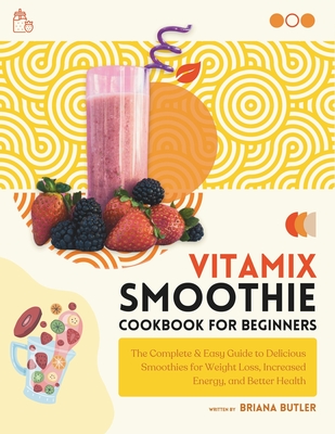 Vitamix Smoothie Cookbook for Beginners: The Complete & Easy Guide to Delicious Smoothies for Weight Loss, Increased Energy, and Better Health - Butler, Briana