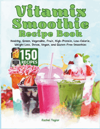 Vitamix Smoothie Recipe Book: 150 Recipes and Expert Tips for Healthy, Green, Vegetable, Fruit, High-Protein, Low-Calorie, Weight Loss, Detox, Vegan, and Gluten-Free Smoothies