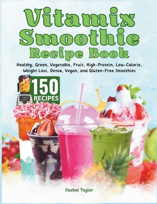 Vitamix Smoothie Recipe Book: 150 Recipes and Expert Tips for Healthy, Green, Vegetable, Fruit, High-Protein, Low-Calorie, Weight Loss, Detox, Vegan, and Gluten-Free Smoothies - Taylor, Rachel