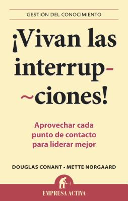 Vivan las Interrupciones!: Aprovechar Cada Punto de Contacto Para Liderar Mejor - Conant, Douglas, and Norgaard, Mette, PH.D.