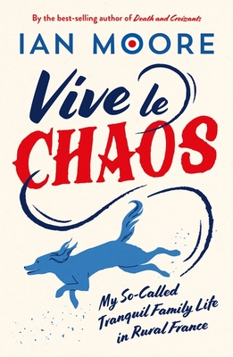 Vive le Chaos: My So-Called Tranquil Family Life in Rural France - Moore, Ian