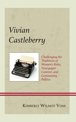 Vivian Castleberry: Challenging the Traditions of Women's Roles, Newspaper Content, and Community Politics - Voss, Kimberly Wilmot