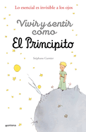 Vivir Y Sentir Como El Principito: Lo Esencial Es Invisible a Los Ojos / How to Live Like the Little Prince: A Grown-Up's Guide to Rediscovering Imagination