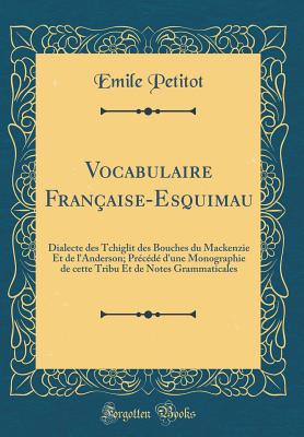 Vocabulaire Franaise-Esquimau: Dialecte Des Tchiglit Des Bouches Du MacKenzie Et de l'Anderson; Prcd d'Une Monographie de Cette Tribu Et de Notes Grammaticales (Classic Reprint) - Petitot, Emile