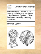 Vocabularium Latiale: Or, a Latin Vocabulary. in Two Parts. ... by Thomas Dyche, ... the Fourteenth Edition, Carefully Corrected.