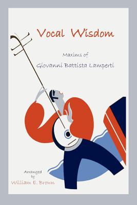 Vocal Wisdom: Maxims of Giovanni Battista Lamperti - Lamperti, Giovanni B, and Brown, William, Professor, MD (Compiled by)