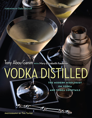 Vodka Distilled: The Modern Mixologist on Vodka and Vodka Cocktails - Abou-Ganim, Tony, and Faulkner, Mary Elizabeth, and Degroff, Dale (Foreword by)