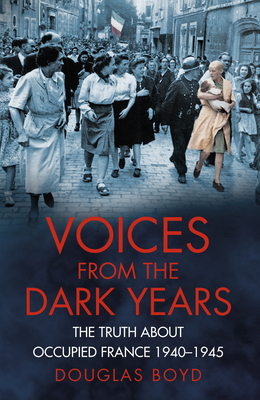 Voices from the Dark Years: The Truth About Occupied France 1940-1945 - Boyd, Douglas