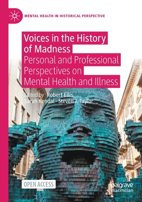 Voices in the History of Madness: Personal and Professional Perspectives on Mental Health and Illness - Ellis, Robert (Editor), and Kendal, Sarah (Editor), and Taylor, Steven J. (Editor)