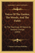 Voices Of The Garden, The Woods, And The Fields: Or The Teachings Of Nature As Seasons Change (1859)